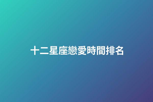 十二星座戀愛時間排名-第1張-星座運勢-玄機派