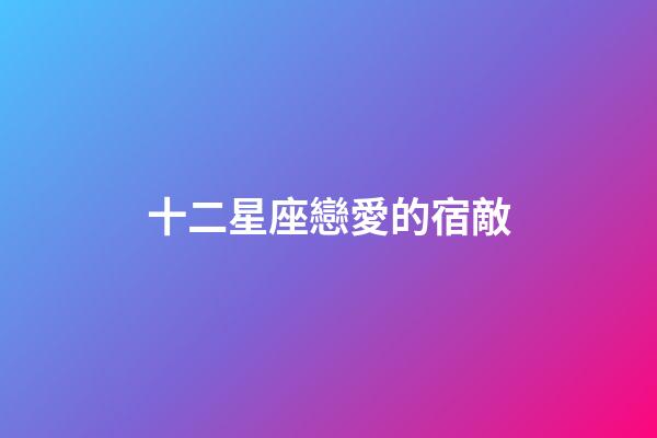 十二星座戀愛的宿敵-第1張-星座運勢-玄機派