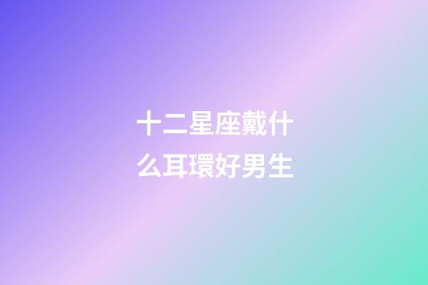 十二星座戴什么耳環好男生-第1張-星座運勢-玄機派