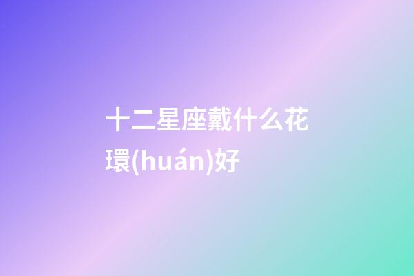 十二星座戴什么花環(huán)好-第1張-星座運勢-玄機(jī)派