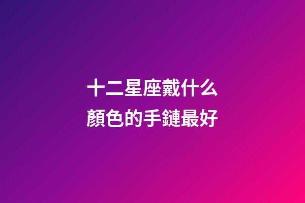 十二星座戴什么顏色的手鏈最好-第1張-星座運(yùn)勢(shì)-玄機(jī)派