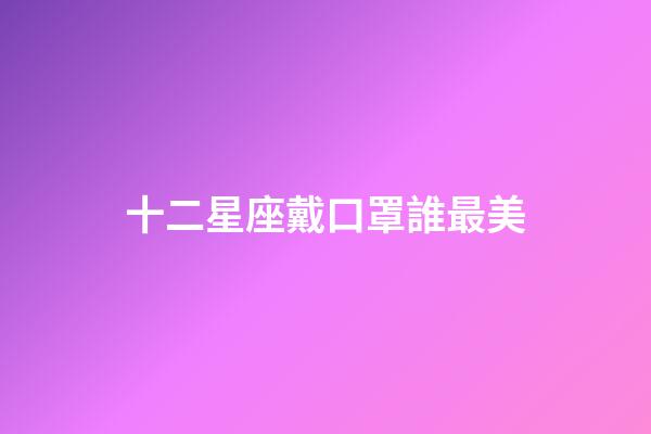 十二星座戴口罩誰最美-第1張-星座運勢-玄機派