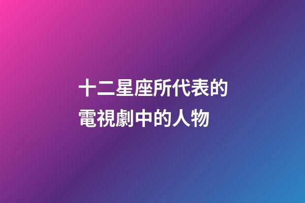 十二星座所代表的電視劇中的人物