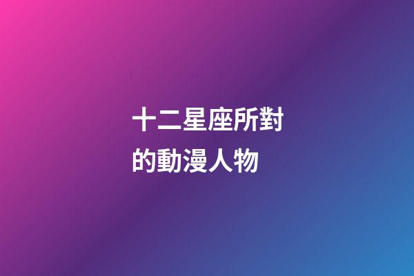 十二星座所對的動漫人物