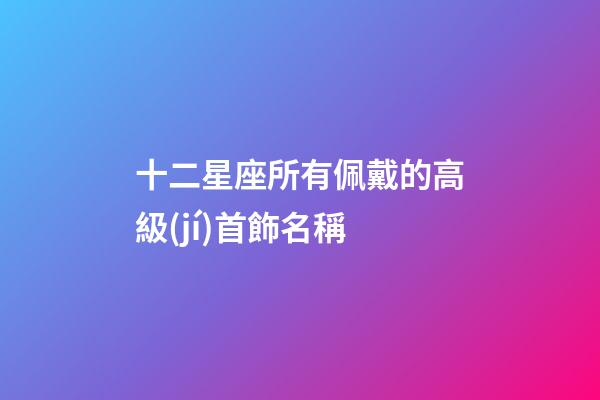 十二星座所有佩戴的高級(jí)首飾名稱-第1張-星座運(yùn)勢(shì)-玄機(jī)派