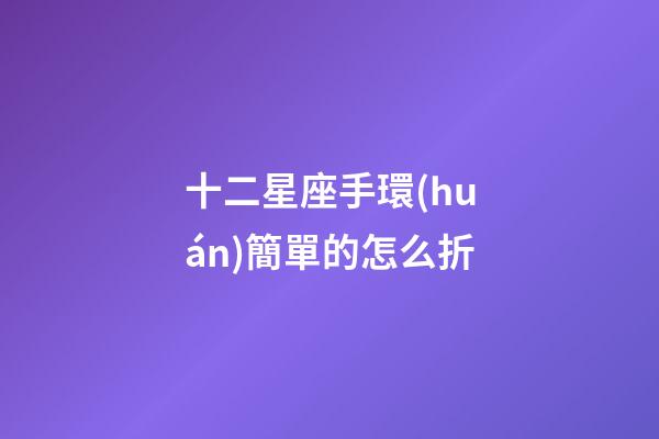 十二星座手環(huán)簡單的怎么折-第1張-星座運(yùn)勢-玄機(jī)派