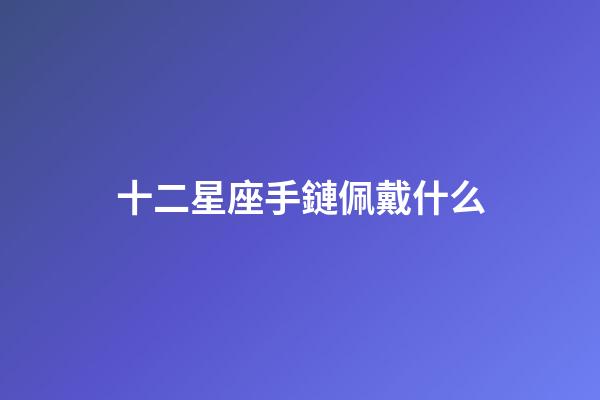 十二星座手鏈佩戴什么-第1張-星座運勢-玄機派