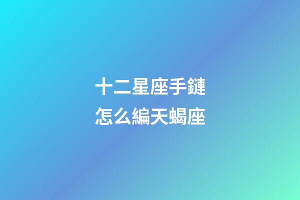 十二星座手鏈怎么編天蝎座-第1張-星座運勢-玄機派