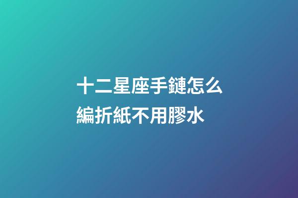 十二星座手鏈怎么編折紙不用膠水-第1張-星座運(yùn)勢-玄機(jī)派