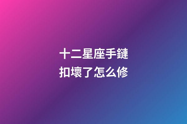 十二星座手鏈扣壞了怎么修-第1張-星座運勢-玄機派