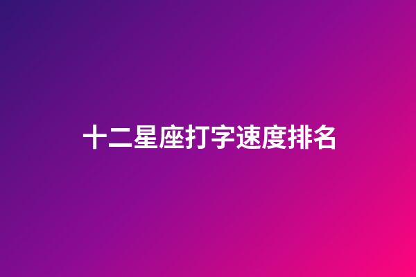 十二星座打字速度排名-第1張-星座運勢-玄機派