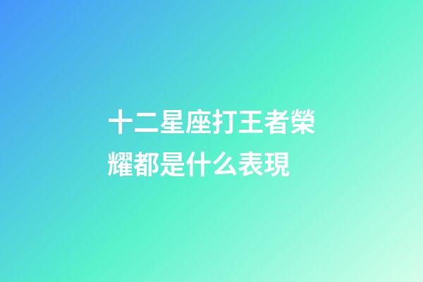 十二星座打王者榮耀都是什么表現-第1張-星座運勢-玄機派