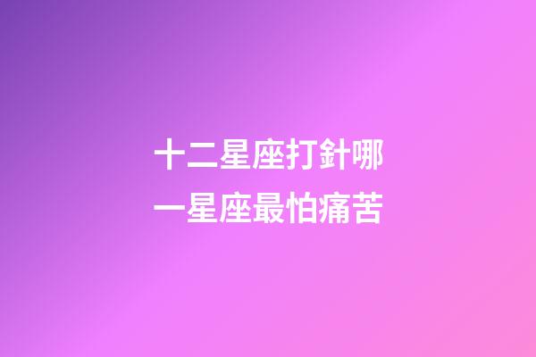 十二星座打針哪一星座最怕痛苦-第1張-星座運勢-玄機派