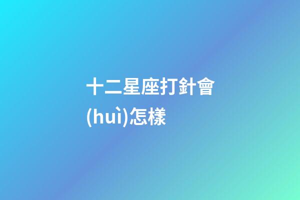 十二星座打針會(huì)怎樣-第1張-星座運(yùn)勢-玄機(jī)派