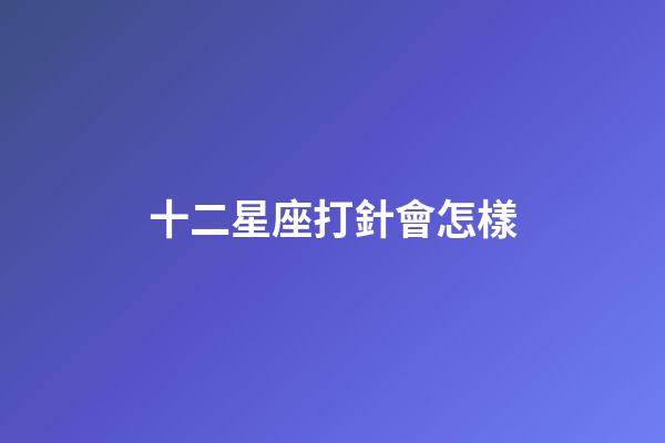 十二星座打針會怎樣-第1張-星座運勢-玄機派