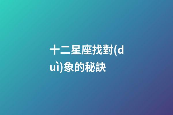 十二星座找對(duì)象的秘訣