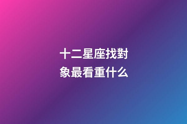 十二星座找對象最看重什么-第1張-星座運勢-玄機派