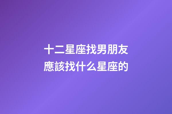 十二星座找男朋友應該找什么星座的-第1張-星座運勢-玄機派