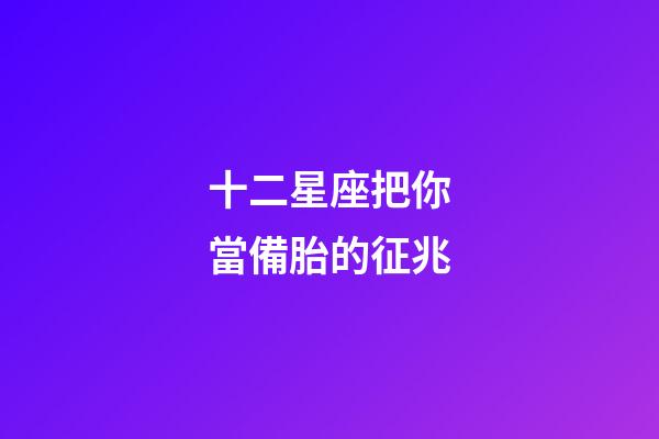 十二星座把你當備胎的征兆-第1張-星座運勢-玄機派