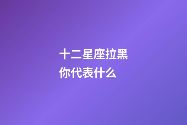 十二星座拉黑你代表什么-第1張-星座運勢-玄機派