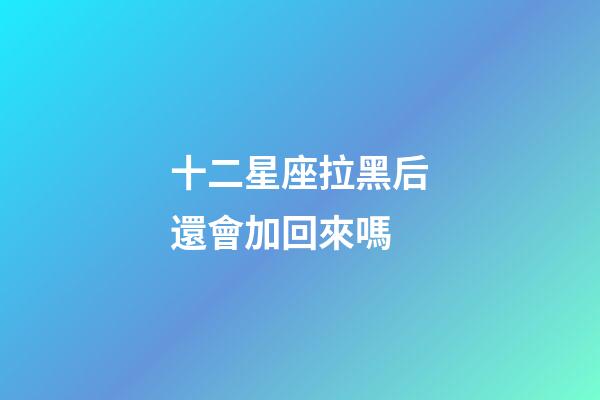 十二星座拉黑后還會加回來嗎-第1張-星座運勢-玄機派
