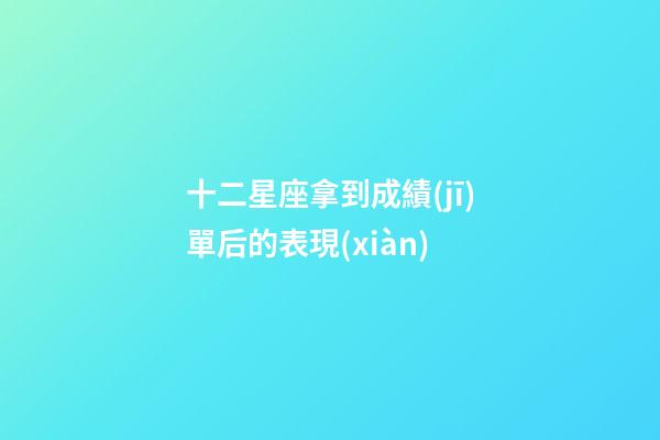 十二星座拿到成績(jī)單后的表現(xiàn)