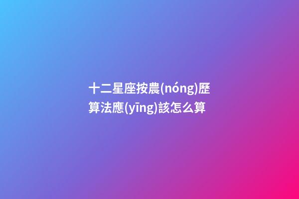 十二星座按農(nóng)歷算法應(yīng)該怎么算-第1張-星座運勢-玄機派