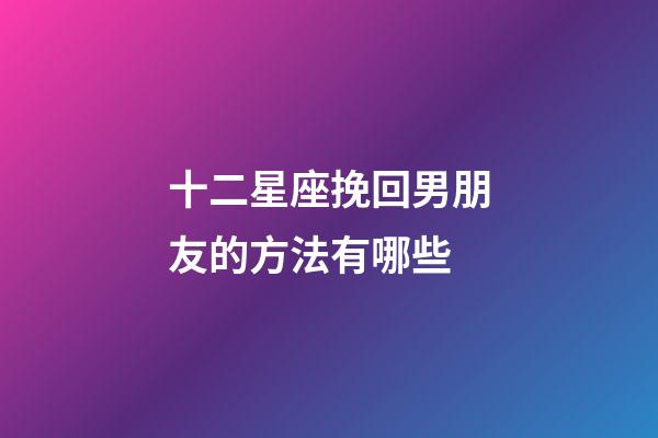 十二星座挽回男朋友的方法有哪些-第1張-星座運勢-玄機派
