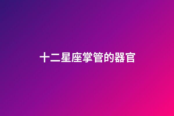十二星座掌管的器官-第1張-星座運勢-玄機派