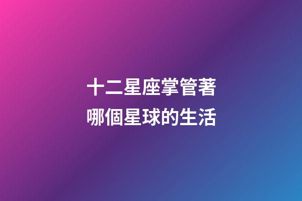 十二星座掌管著哪個星球的生活-第1張-星座運勢-玄機派