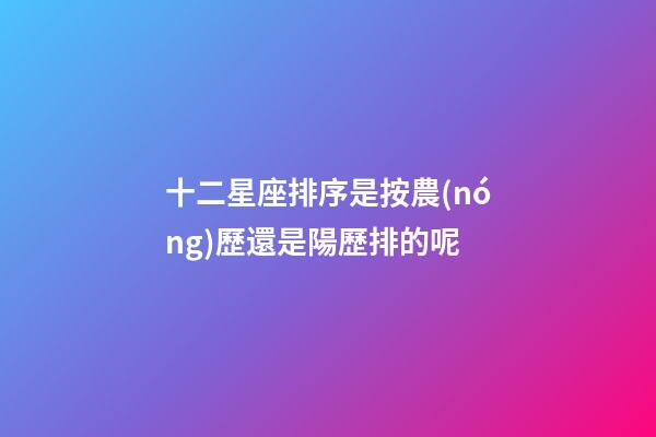 十二星座排序是按農(nóng)歷還是陽歷排的呢-第1張-星座運(yùn)勢(shì)-玄機(jī)派