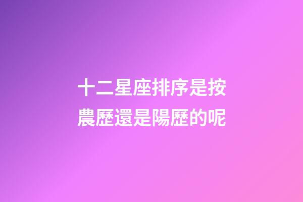 十二星座排序是按農歷還是陽歷的呢-第1張-星座運勢-玄機派