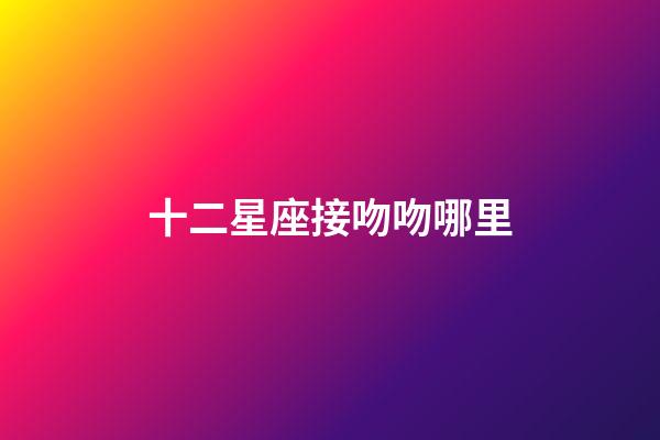 十二星座接吻吻哪里-第1張-星座運勢-玄機派