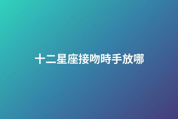 十二星座接吻時手放哪-第1張-星座運勢-玄機派