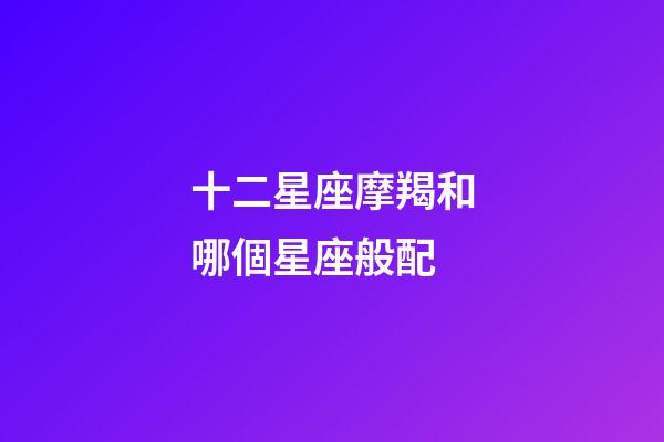 十二星座摩羯和哪個星座般配-第1張-星座運勢-玄機派