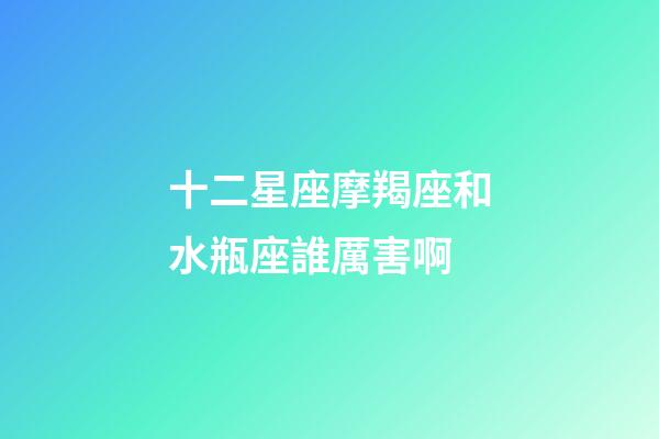 十二星座摩羯座和水瓶座誰厲害啊-第1張-星座運勢-玄機派