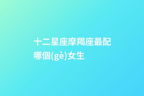 十二星座摩羯座最配哪個(gè)女生-第1張-星座運(yùn)勢-玄機(jī)派