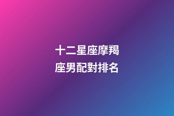十二星座摩羯座男配對排名-第1張-星座運勢-玄機派