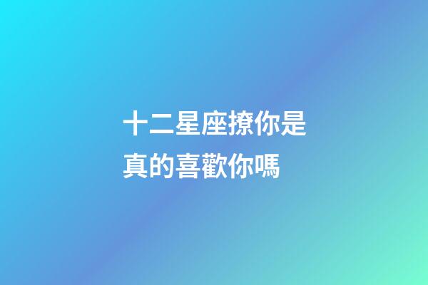 十二星座撩你是真的喜歡你嗎-第1張-星座運勢-玄機派