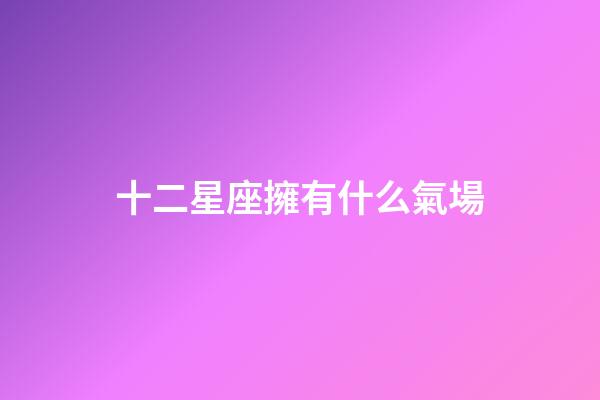 十二星座擁有什么氣場-第1張-星座運勢-玄機派