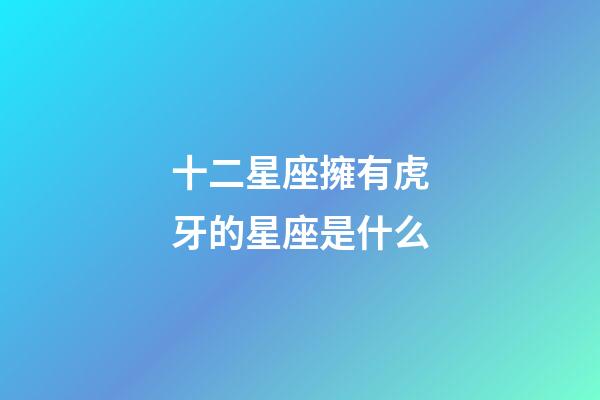 十二星座擁有虎牙的星座是什么