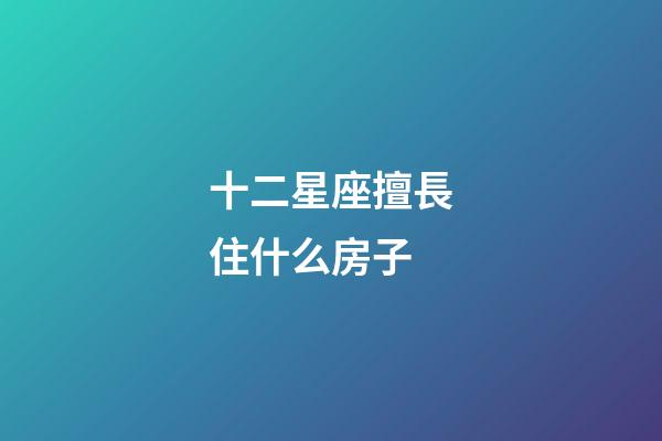 十二星座擅長住什么房子-第1張-星座運勢-玄機派