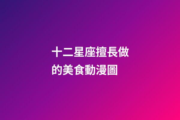 十二星座擅長做的美食動漫圖-第1張-星座運勢-玄機派