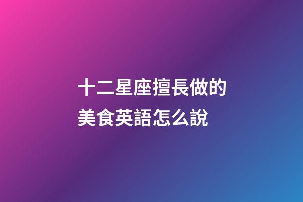 十二星座擅長做的美食英語怎么說-第1張-星座運勢-玄機派
