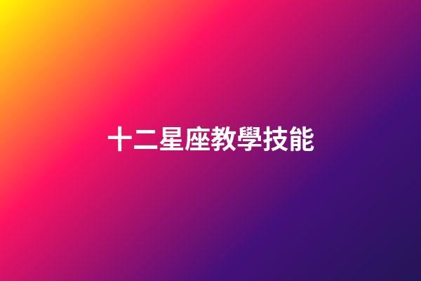 十二星座教學技能-第1張-星座運勢-玄機派