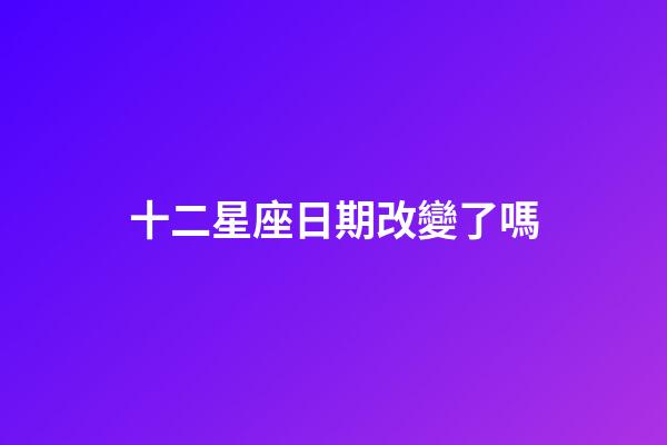 十二星座日期改變了嗎-第1張-星座運勢-玄機派