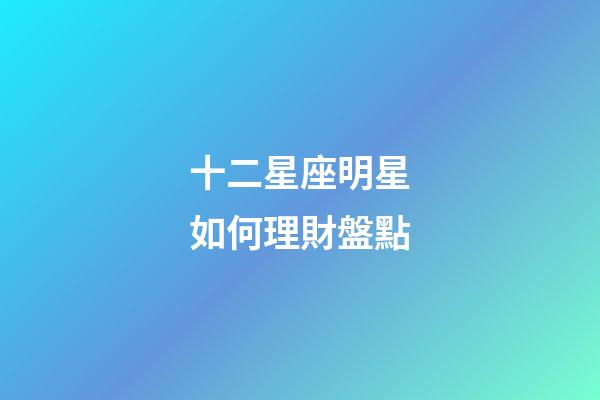 十二星座明星如何理財盤點-第1張-星座運勢-玄機派