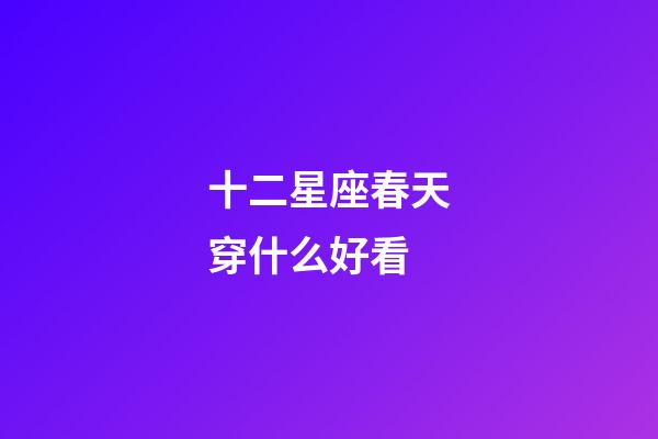 十二星座春天穿什么好看