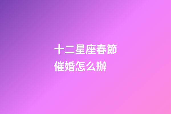 十二星座春節催婚怎么辦