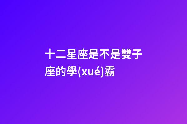十二星座是不是雙子座的學(xué)霸-第1張-星座運(yùn)勢(shì)-玄機(jī)派